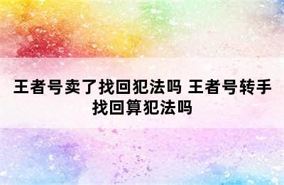 王者号卖了找回犯法吗 王者号转手找回算犯法吗